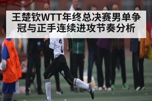 王楚钦WTT年终总决赛男单争冠与正手连续进攻节奏分析 - kaiyun
